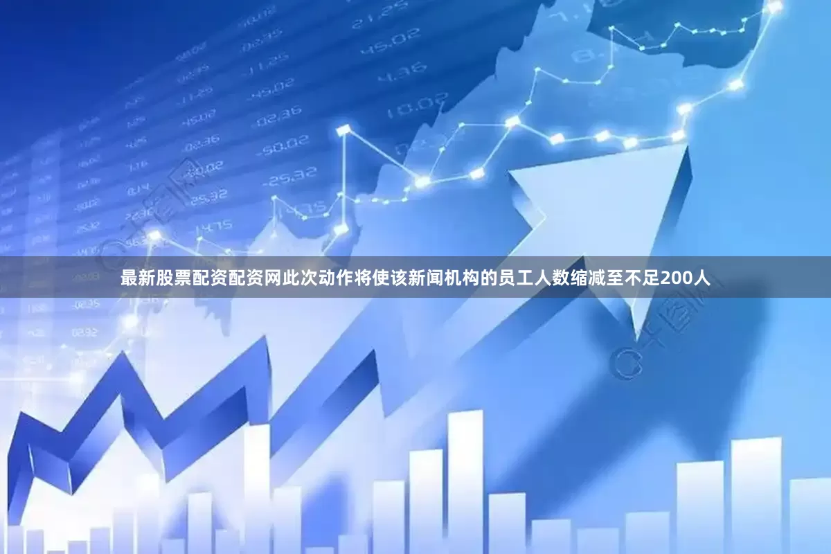 最新股票配资配资网此次动作将使该新闻机构的员工人数缩减至不足200人