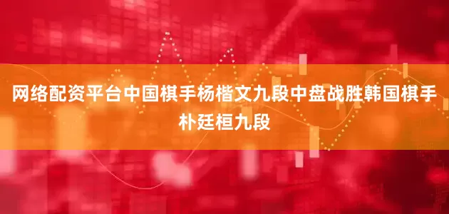 网络配资平台中国棋手杨楷文九段中盘战胜韩国棋手朴廷桓九段