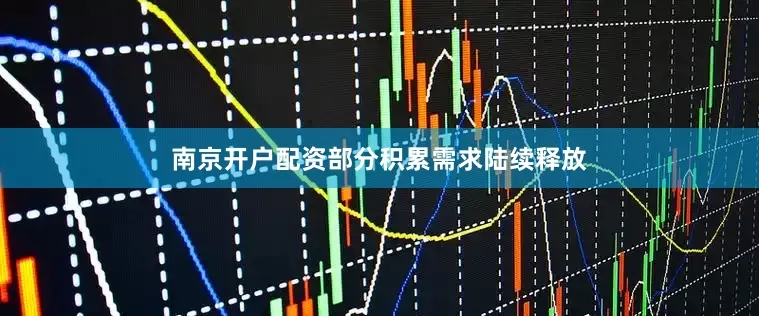 南京开户配资部分积累需求陆续释放
