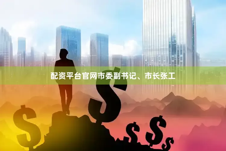 配资平台官网市委副书记、市长张工