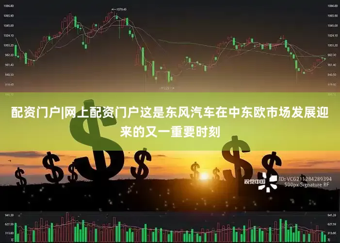 配资门户|网上配资门户这是东风汽车在中东欧市场发展迎来的又一重要时刻