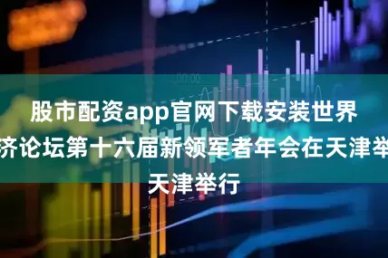 股市配资app官网下载安装世界经济论坛第十六届新领军者年会在天津举行