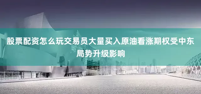 股票配资怎么玩交易员大量买入原油看涨期权　　受中东局势升级影响