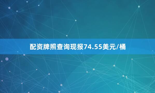 配资牌照查询现报74.55美元/桶