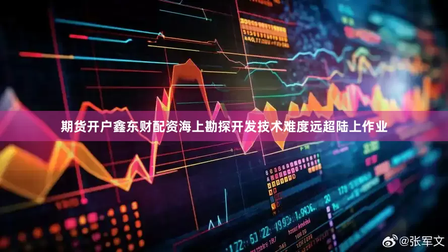 期货开户鑫东财配资海上勘探开发技术难度远超陆上作业