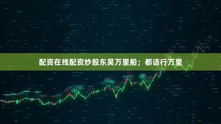 配资在线配资炒股东吴万里船；都话行万里