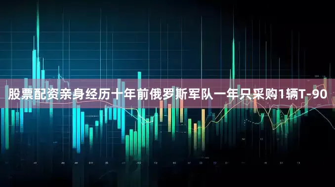 股票配资亲身经历十年前俄罗斯军队一年只采购1辆T-90