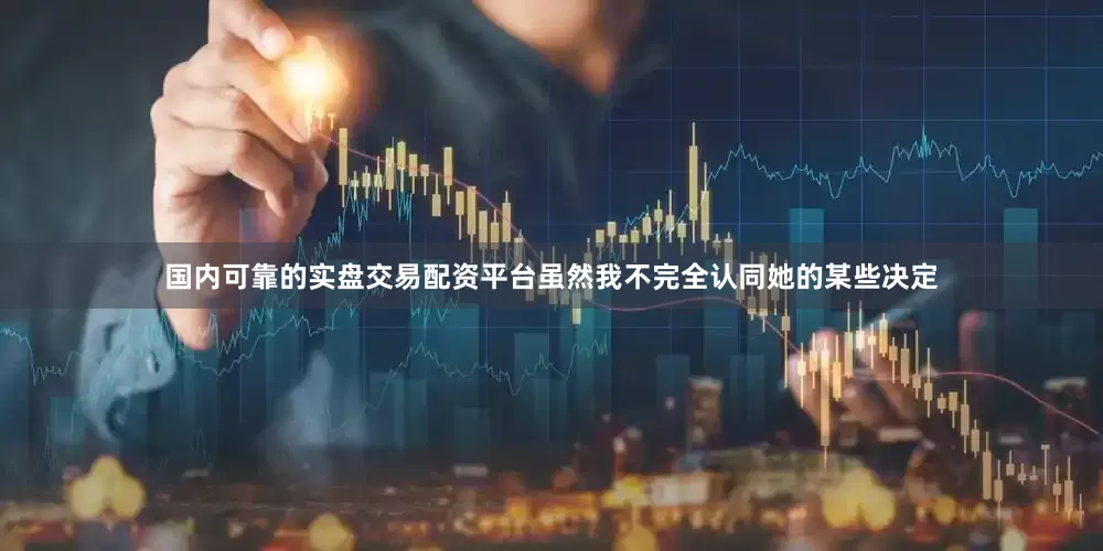 国内可靠的实盘交易配资平台虽然我不完全认同她的某些决定