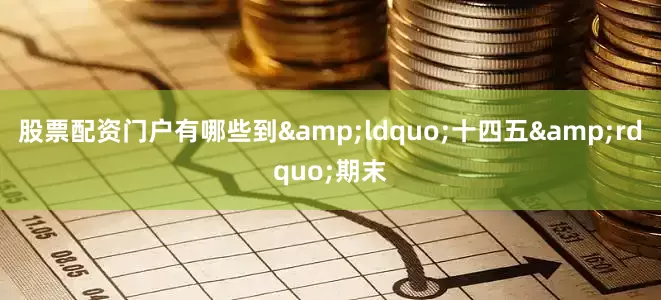 股票配资门户有哪些到&ldquo;十四五&rdquo;期末