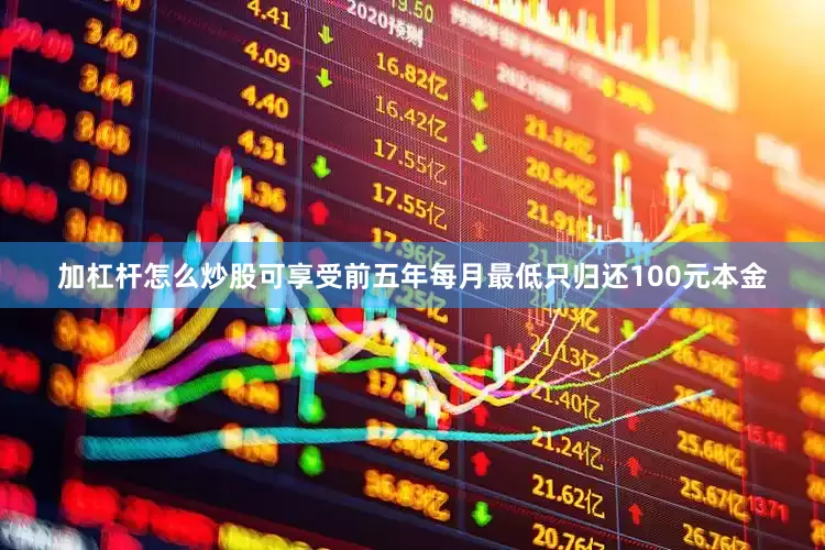 加杠杆怎么炒股可享受前五年每月最低只归还100元本金