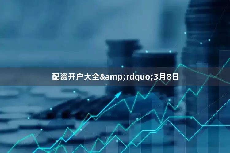 配资开户大全&rdquo;3月8日