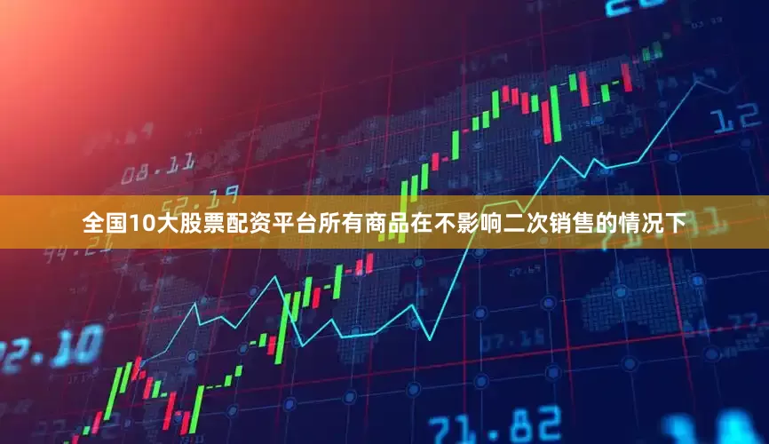 全国10大股票配资平台所有商品在不影响二次销售的情况下