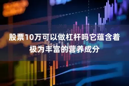 股票10万可以做杠杆吗它蕴含着极为丰富的营养成分