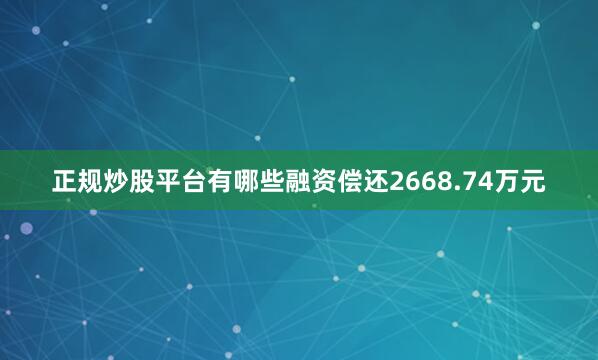 正规炒股平台有哪些融资偿还2668.74万元