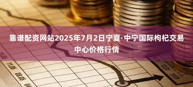 靠谱配资网站2025年7月2日宁夏·中宁国际枸杞交易中心价格行情