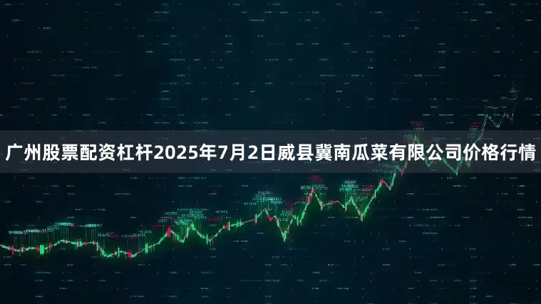 广州股票配资杠杆2025年7月2日威县冀南瓜菜有限公司价格行情