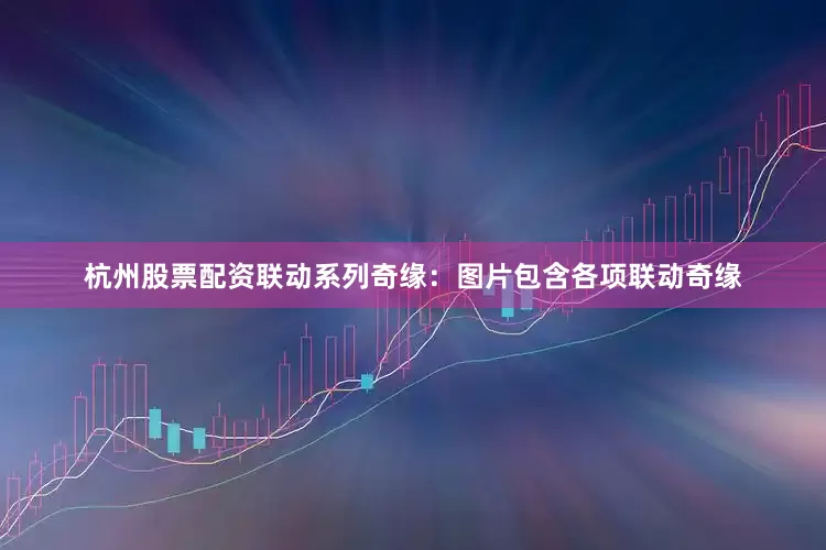 杭州股票配资联动系列奇缘：图片包含各项联动奇缘