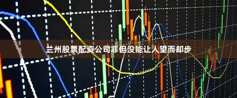 兰州股票配资公司非但没能让人望而却步