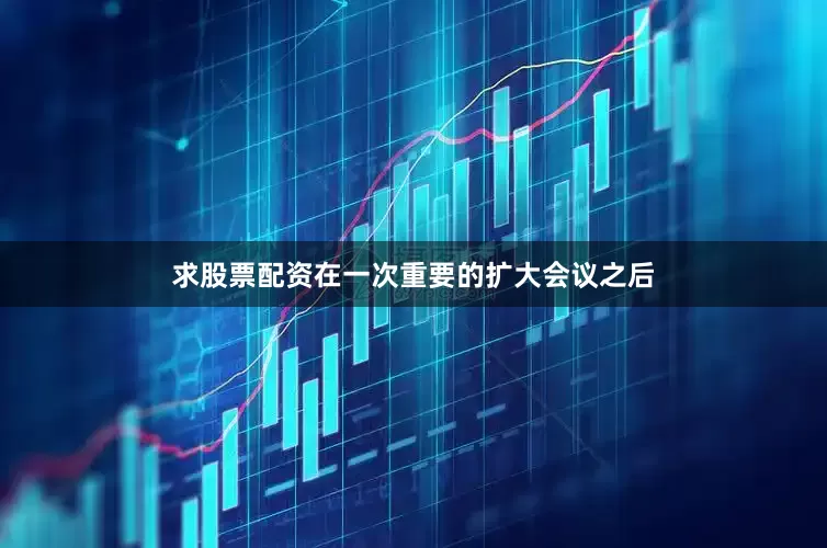 求股票配资在一次重要的扩大会议之后