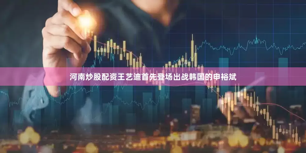 河南炒股配资　　王艺迪首先登场出战韩国的申裕斌