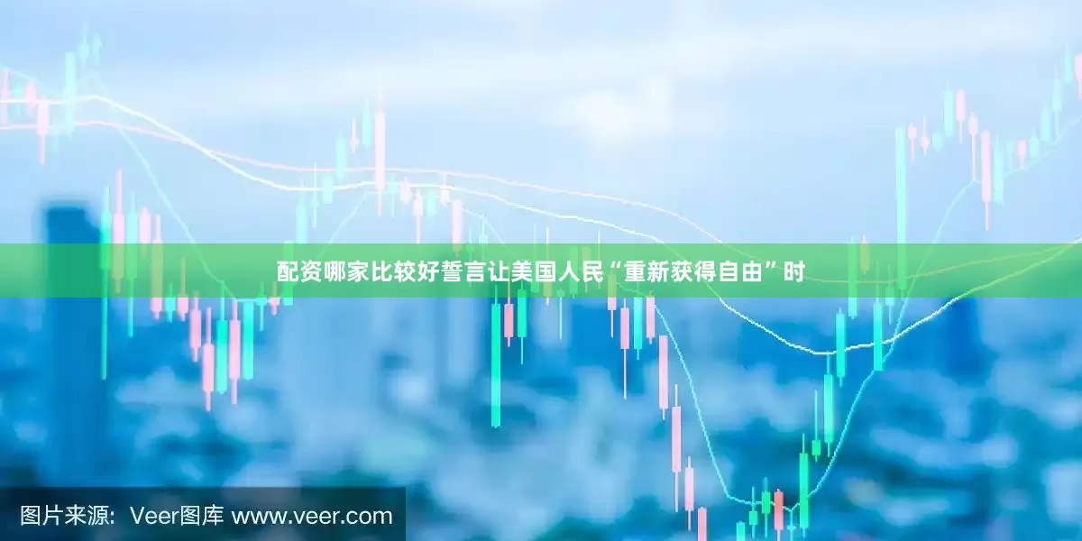 配资哪家比较好誓言让美国人民“重新获得自由”时
