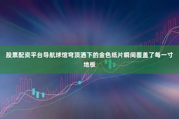 股票配资平台导航球馆穹顶洒下的金色纸片瞬间覆盖了每一寸地板