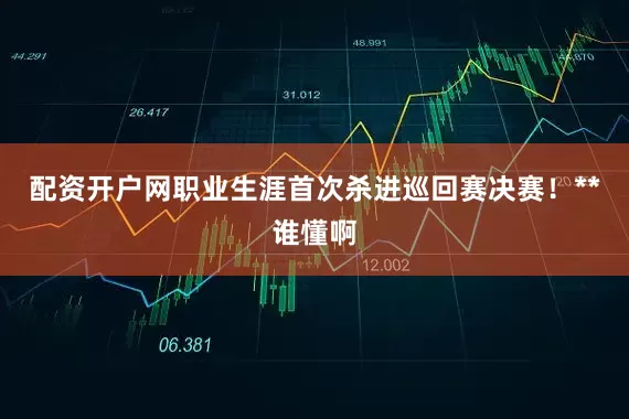 配资开户网职业生涯首次杀进巡回赛决赛！**谁懂啊