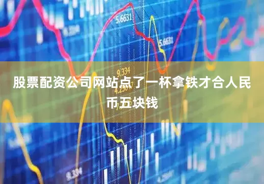 股票配资公司网站点了一杯拿铁才合人民币五块钱