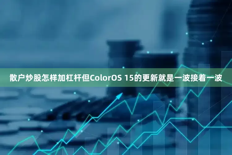散户炒股怎样加杠杆但ColorOS 15的更新就是一波接着一波
