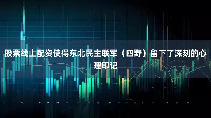 股票线上配资使得东北民主联军（四野）留下了深刻的心理印记