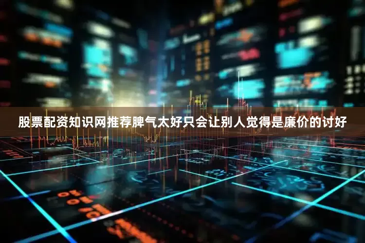 股票配资知识网推荐脾气太好只会让别人觉得是廉价的讨好