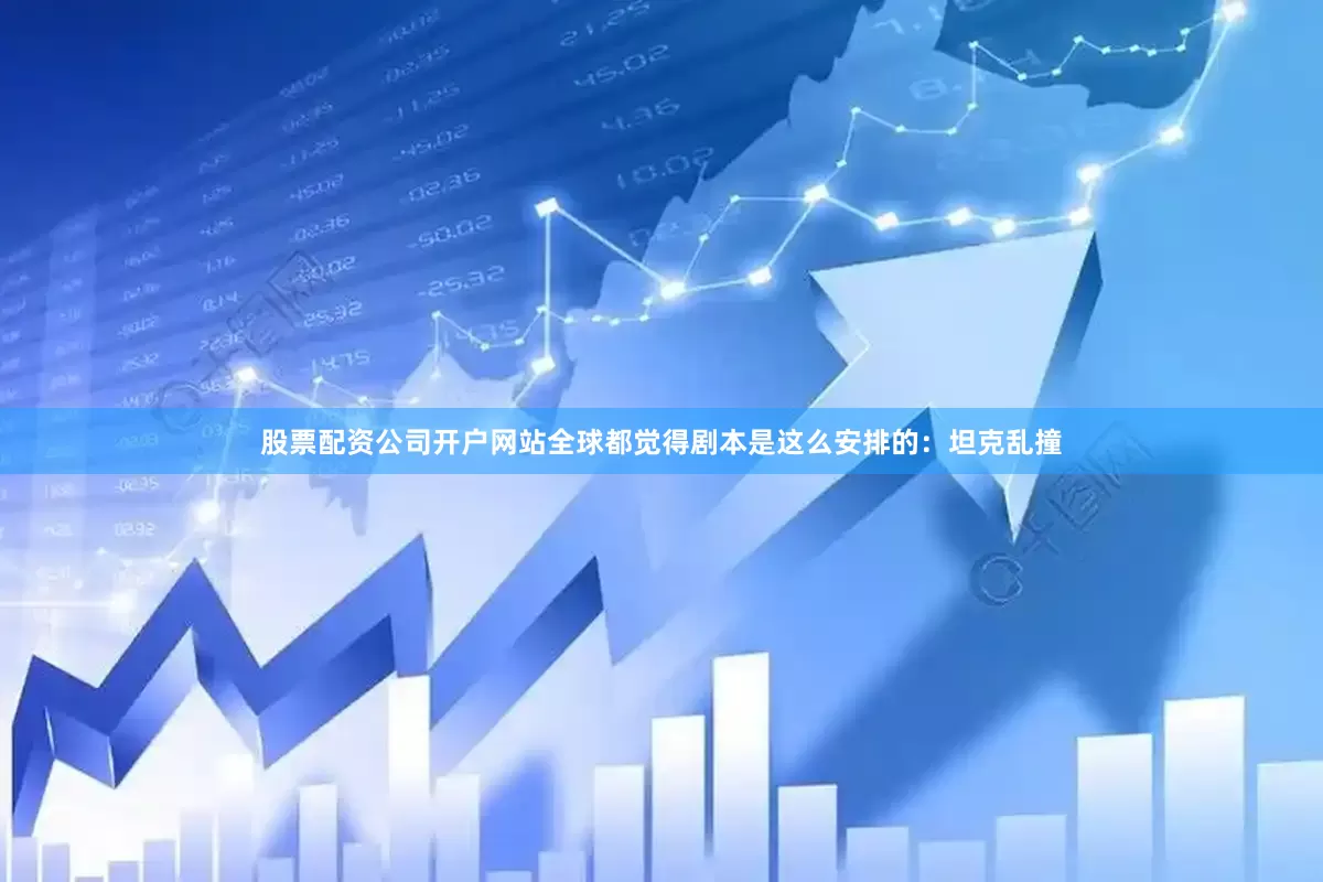 股票配资公司开户网站全球都觉得剧本是这么安排的：坦克乱撞