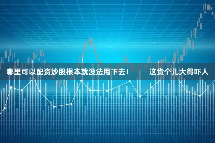 哪里可以配资炒股根本就没法甩下去！        这货个儿大得吓人