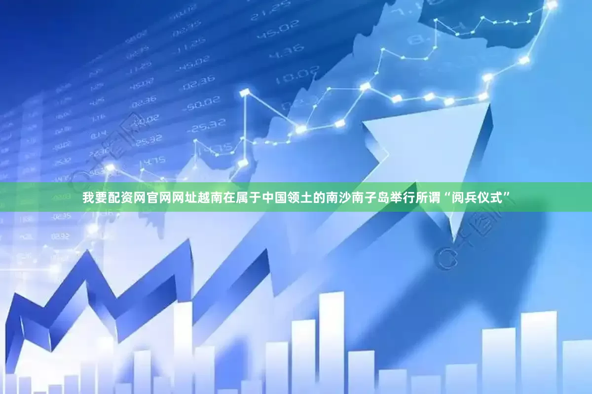 我要配资网官网网址越南在属于中国领土的南沙南子岛举行所谓“阅兵仪式”