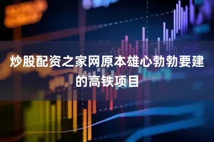 炒股配资之家网原本雄心勃勃要建的高铁项目