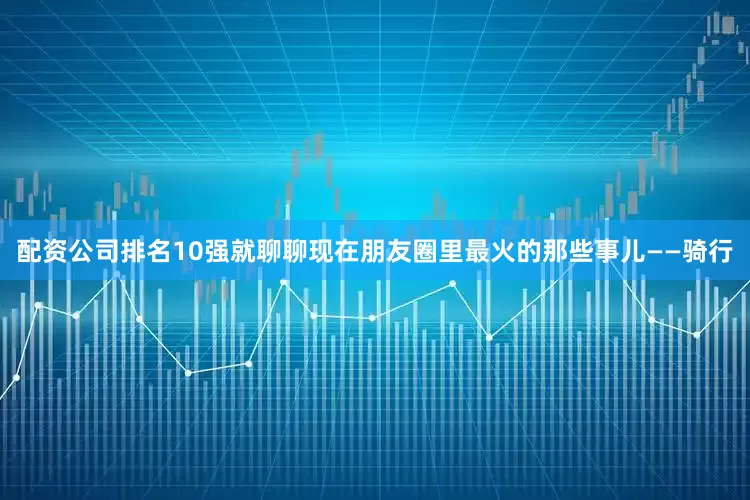 配资公司排名10强就聊聊现在朋友圈里最火的那些事儿——骑行