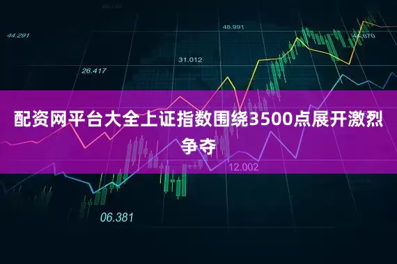 配资网平台大全上证指数围绕3500点展开激烈争夺