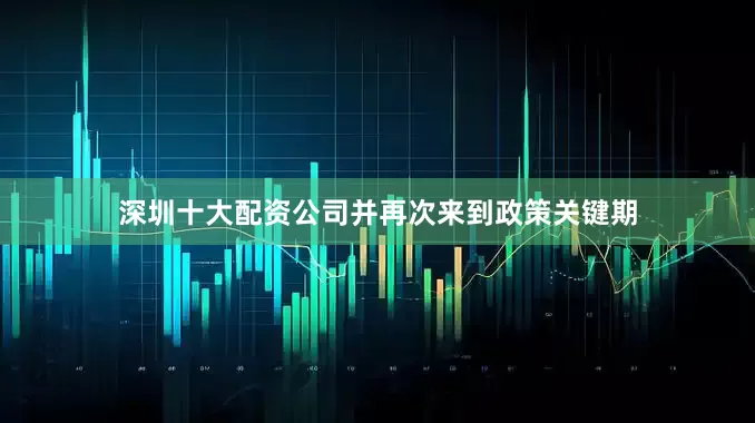 深圳十大配资公司并再次来到政策关键期