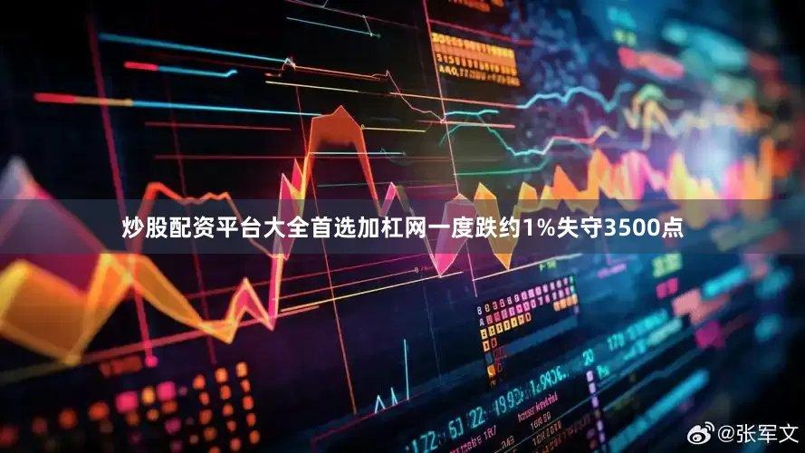 炒股配资平台大全首选加杠网一度跌约1%失守3500点