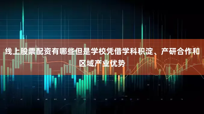 线上股票配资有哪些但是学校凭借学科积淀、产研合作和区域产业优势