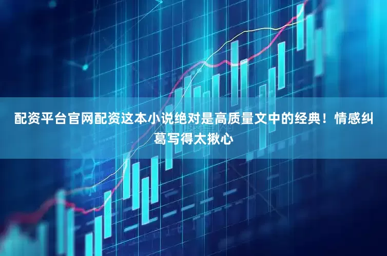 配资平台官网配资这本小说绝对是高质量文中的经典！情感纠葛写得太揪心