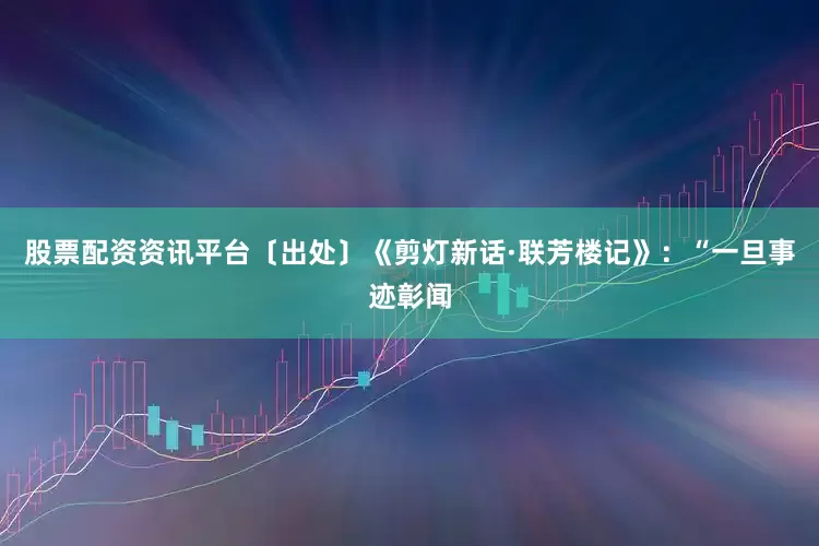 股票配资资讯平台〔出处〕《剪灯新话·联芳楼记》：“一旦事迹彰闻