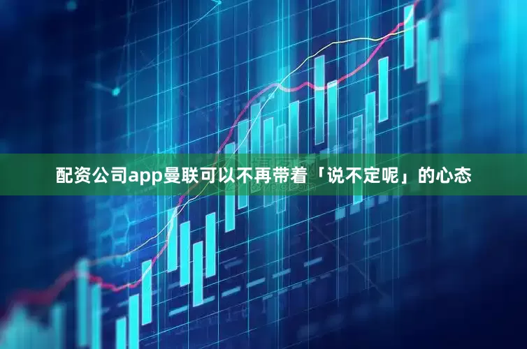 配资公司app曼联可以不再带着「说不定呢」的心态