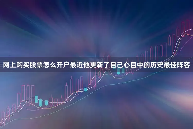 网上购买股票怎么开户最近他更新了自己心目中的历史最佳阵容