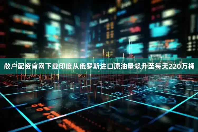 散户配资官网下载印度从俄罗斯进口原油量飙升至每天220万桶