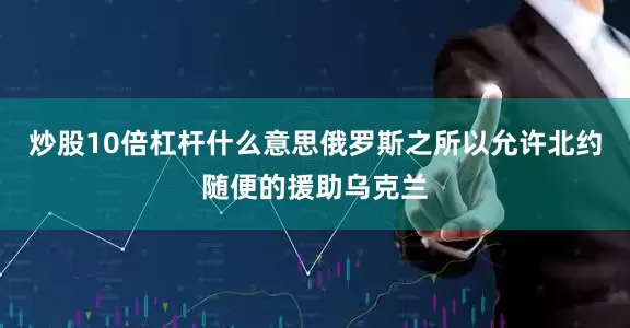 炒股10倍杠杆什么意思俄罗斯之所以允许北约随便的援助乌克兰