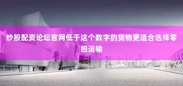 炒股配资论坛官网低于这个数字的货物更适合选择零担运输