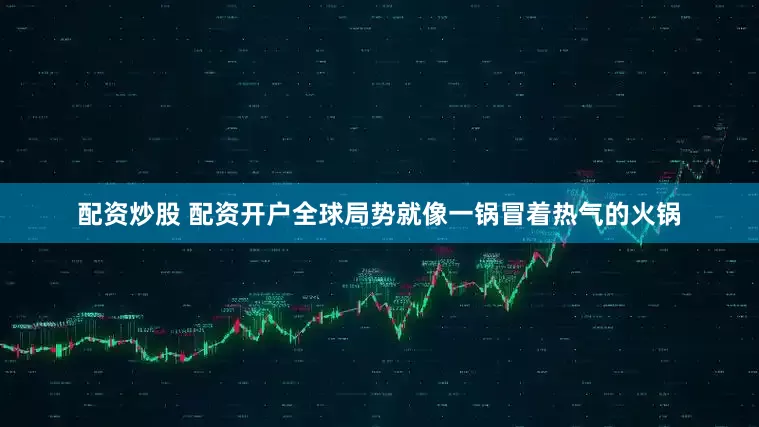 配资炒股 配资开户全球局势就像一锅冒着热气的火锅