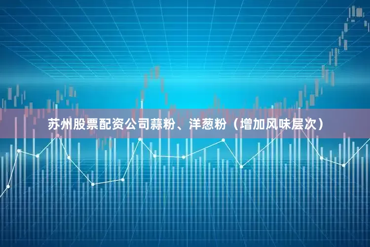 苏州股票配资公司蒜粉、洋葱粉（增加风味层次）