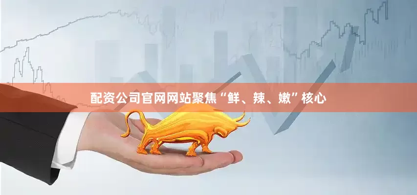 配资公司官网网站聚焦“鲜、辣、嫩”核心
